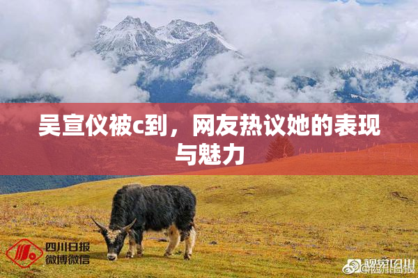 吴宣仪被c到，网友热议她的表现与魅力