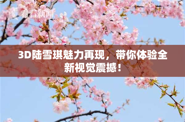 3D陆雪琪魅力再现，带你体验全新视觉震撼！