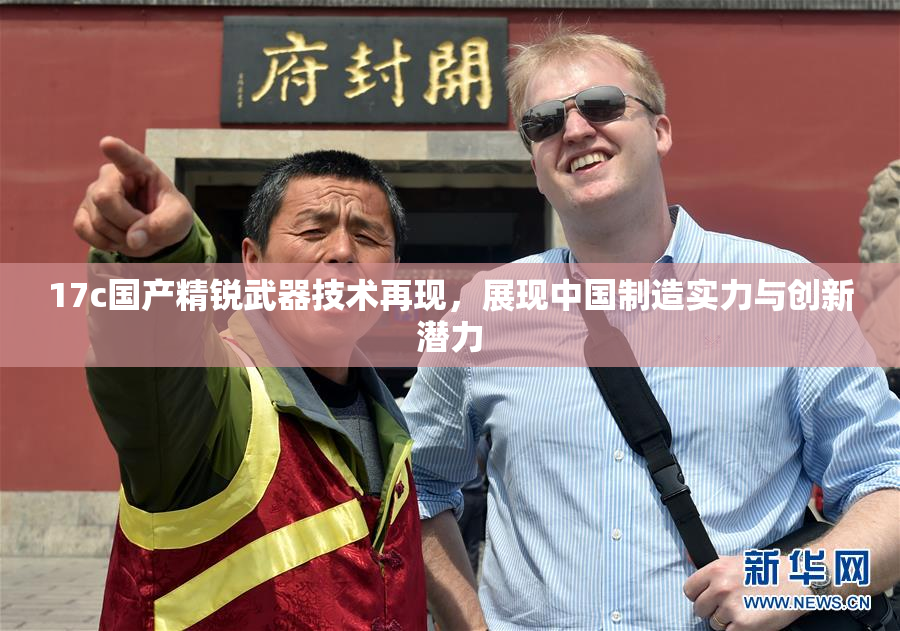17c国产精锐武器技术再现，展现中国制造实力与创新潜力