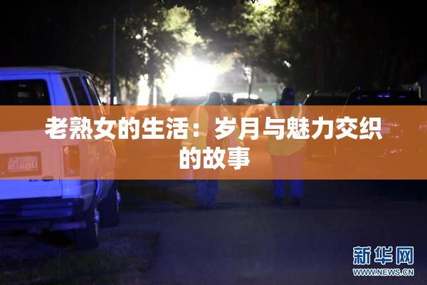老熟女的生活：岁月与魅力交织的故事