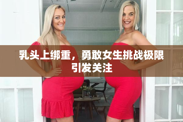 乳头上绑重，勇敢女生挑战极限引发关注