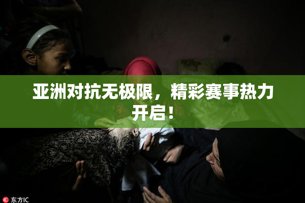 亚洲对抗无极限，精彩赛事热力开启！