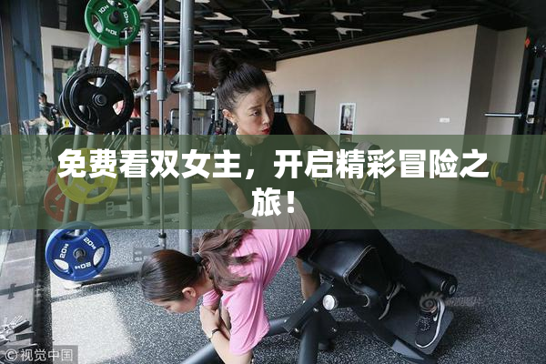 免费看双女主，开启精彩冒险之旅！