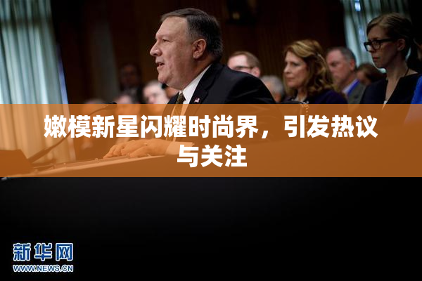 嫩模新星闪耀时尚界，引发热议与关注