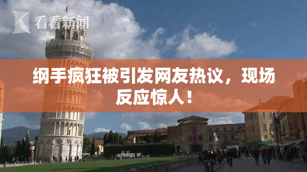 纲手疯狂被引发网友热议，现场反应惊人！