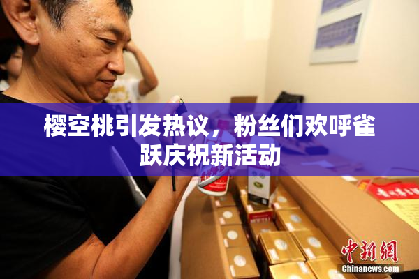 樱空桃引发热议，粉丝们欢呼雀跃庆祝新活动