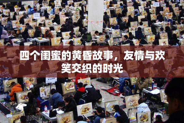 四个闺蜜的黄昏故事，友情与欢笑交织的时光