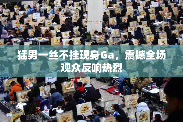 猛男一丝不挂现身Ga，震撼全场观众反响热烈