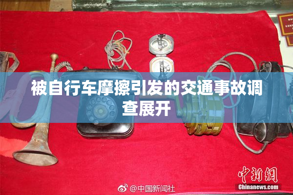 被自行车摩擦引发的交通事故调查展开