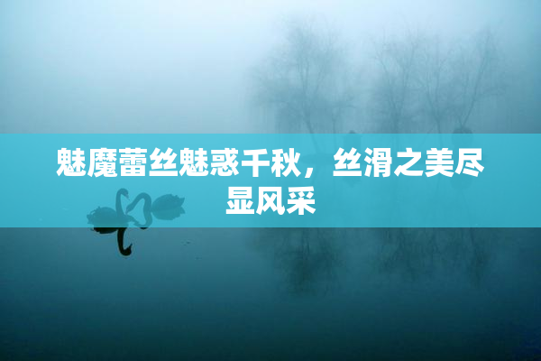 魅魔蕾丝魅惑千秋，丝滑之美尽显风采