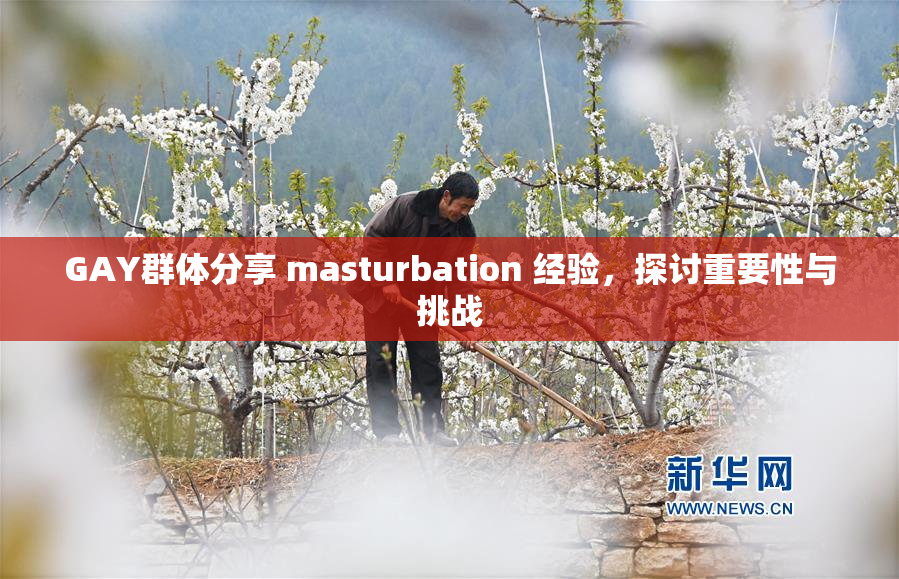 GAY群体分享 masturbation 经验，探讨重要性与挑战