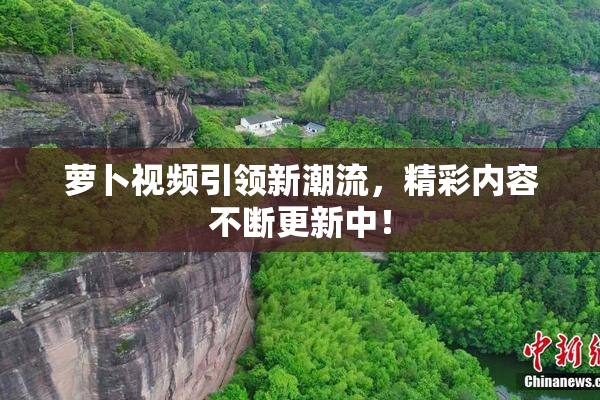 萝卜视频引领新潮流，精彩内容不断更新中！