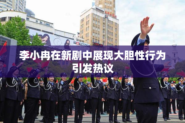 李小冉在新剧中展现大胆性行为引发热议