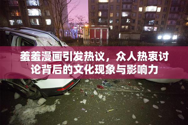 羞羞漫画引发热议，众人热衷讨论背后的文化现象与影响力