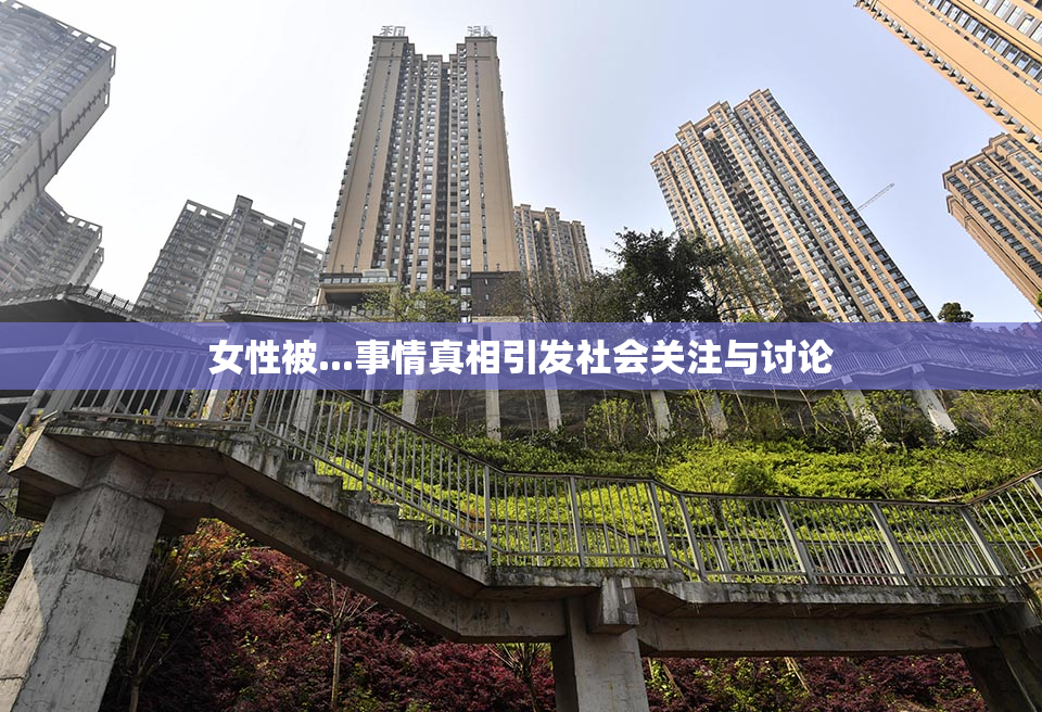 女性被...事情真相引发社会关注与讨论