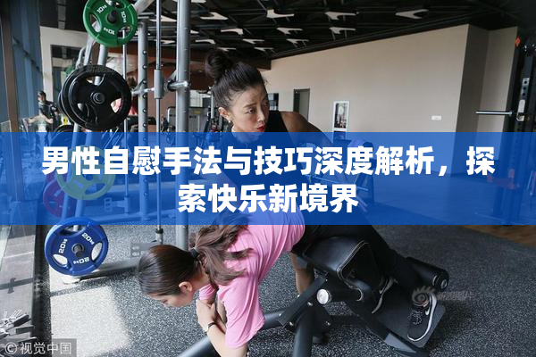 男性自慰手法与技巧深度解析，探索快乐新境界