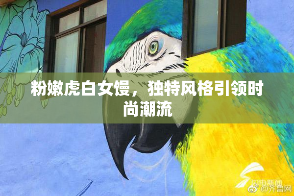 粉嫩虎白女馒，独特风格引领时尚潮流
