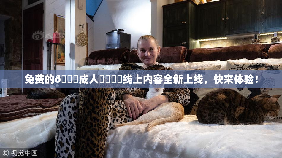 免费的🔞成人❌‌❌‌线上内容全新上线，快来体验！