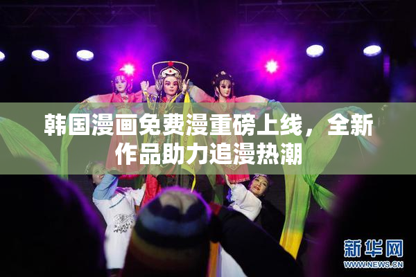 韩国漫画免费漫重磅上线，全新作品助力追漫热潮