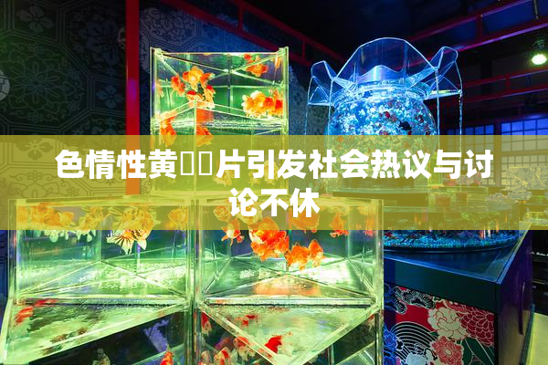 色情性黄❌‌片引发社会热议与讨论不休