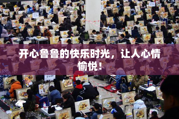 开心鲁鲁的快乐时光，让人心情愉悦！