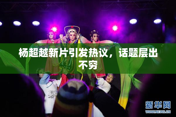 杨超越新片引发热议，话题层出不穷