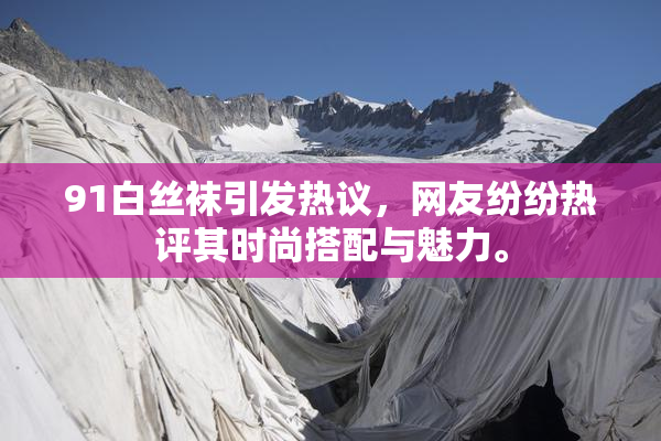 91白丝袜引发热议，网友纷纷热评其时尚搭配与魅力。