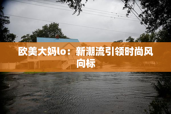 欧美大妈lo：新潮流引领时尚风向标