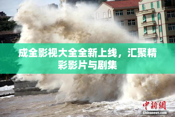 成全影视大全全新上线，汇聚精彩影片与剧集
