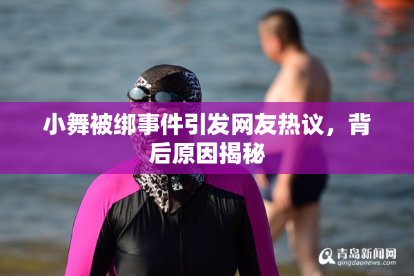 小舞被绑事件引发网友热议，背后原因揭秘