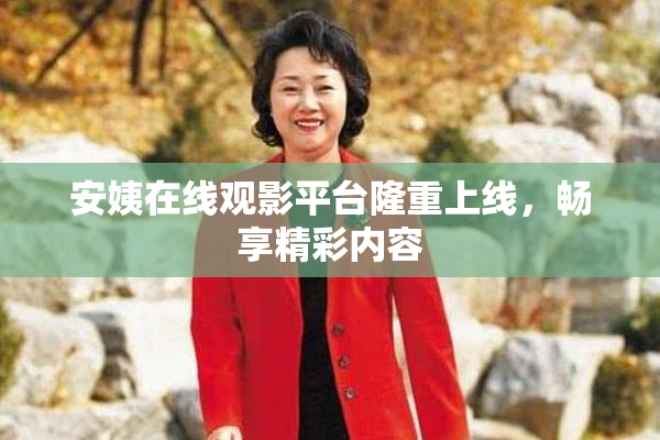 安姨在线观影平台隆重上线，畅享精彩内容