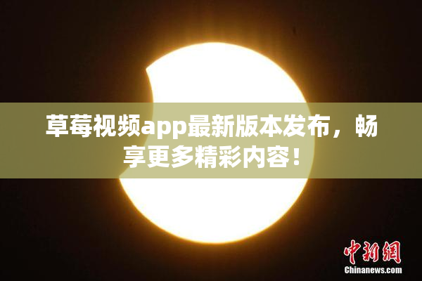 草莓视频app最新版本发布，畅享更多精彩内容！