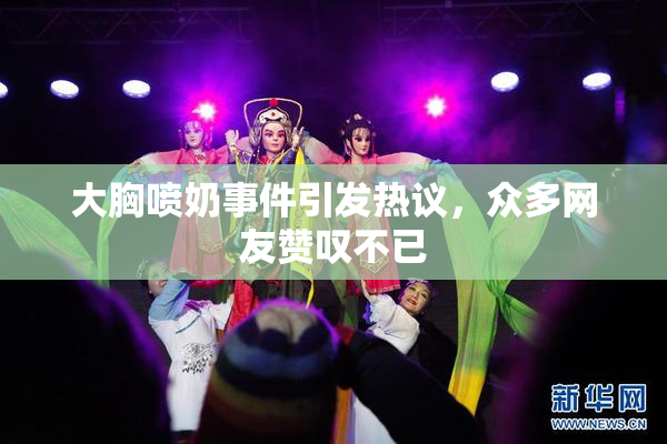 大胸喷奶事件引发热议，众多网友赞叹不已