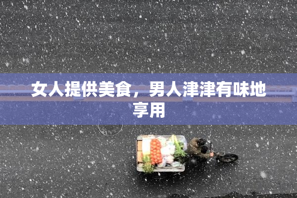 女人提供美食，男人津津有味地享用