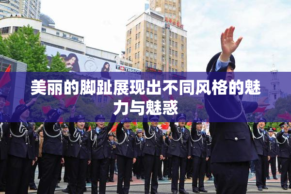 美丽的脚趾展现出不同风格的魅力与魅惑