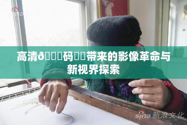 高清🈚码❌‌带来的影像革命与新视界探索