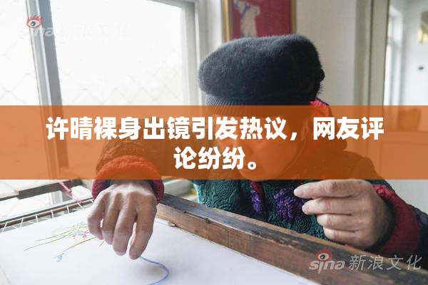 许晴裸身出镜引发热议，网友评论纷纷。