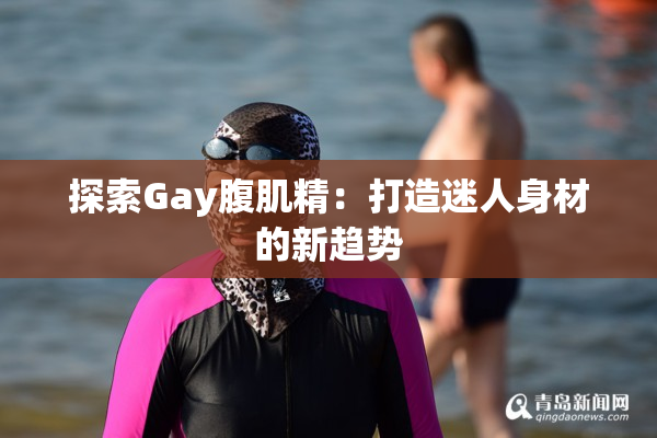 探索Gay腹肌精：打造迷人身材的新趋势