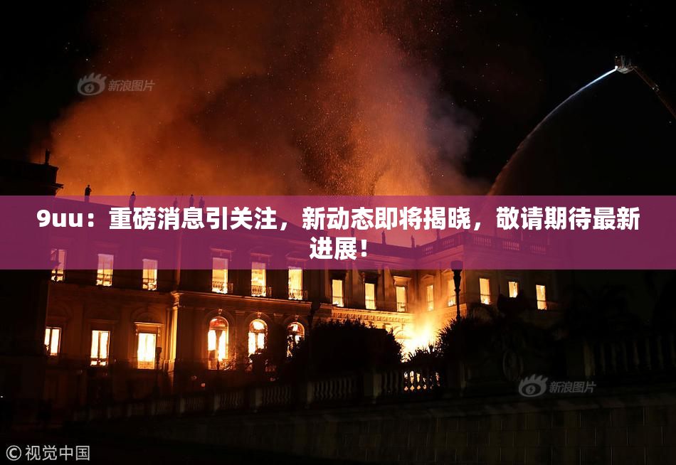 9uu：重磅消息引关注，新动态即将揭晓，敬请期待最新进展！