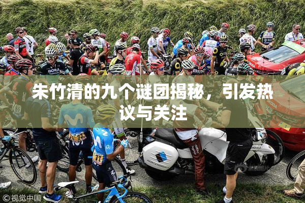 朱竹清的九个谜团揭秘，引发热议与关注