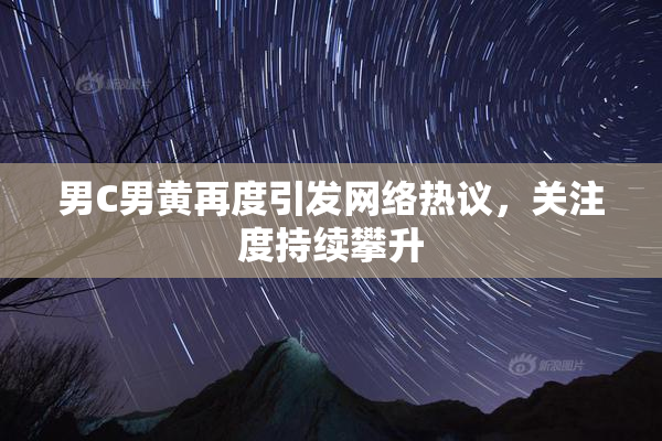 男C男黄再度引发网络热议，关注度持续攀升