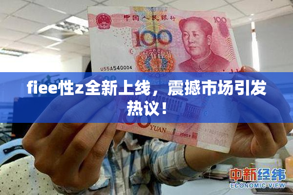fiee性z全新上线，震撼市场引发热议！