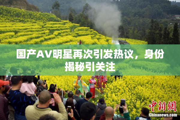 国产AV明星再次引发热议，身份揭秘引关注