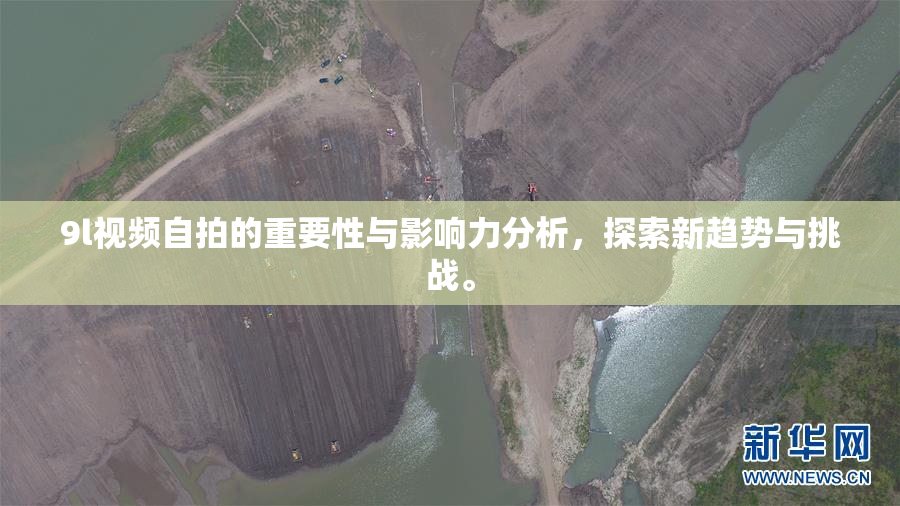 9l视频自拍的重要性与影响力分析，探索新趋势与挑战。