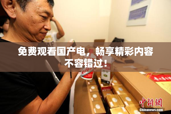 免费观看国产电，畅享精彩内容不容错过！