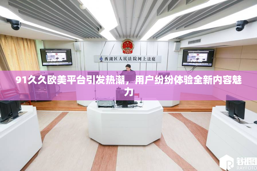 91久久欧美平台引发热潮，用户纷纷体验全新内容魅力