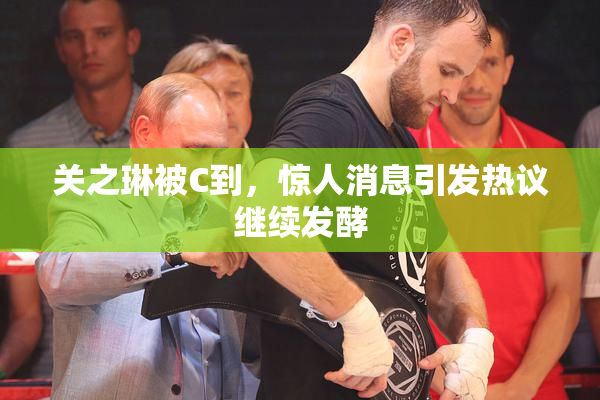 关之琳被C到，惊人消息引发热议继续发酵
