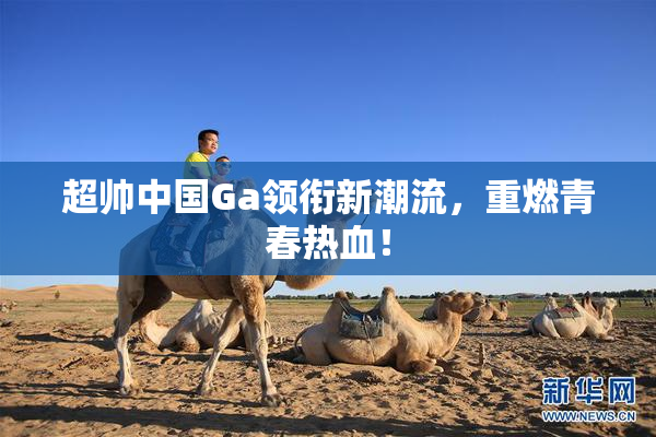 超帅中国Ga领衔新潮流，重燃青春热血！