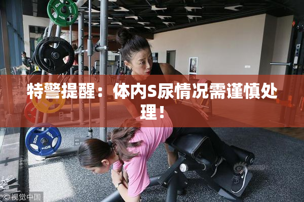特警提醒：体内S尿情况需谨慎处理！