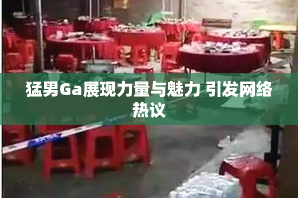 猛男Ga展现力量与魅力 引发网络热议